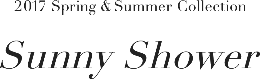 2017 Spring & Summer Collection　Sunny Shower